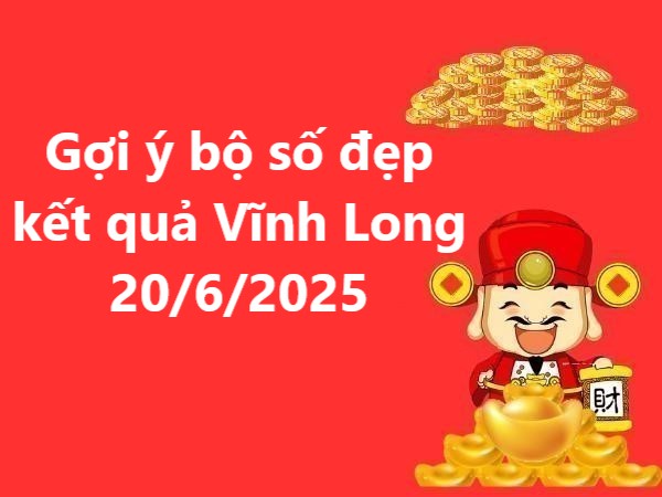 Gợi ý bộ số đẹp kết quả Vĩnh Long ngày 20/6/2025