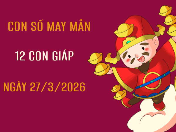 Phân tích con số may mắn 12 con giáp ngày 27/3/2026
