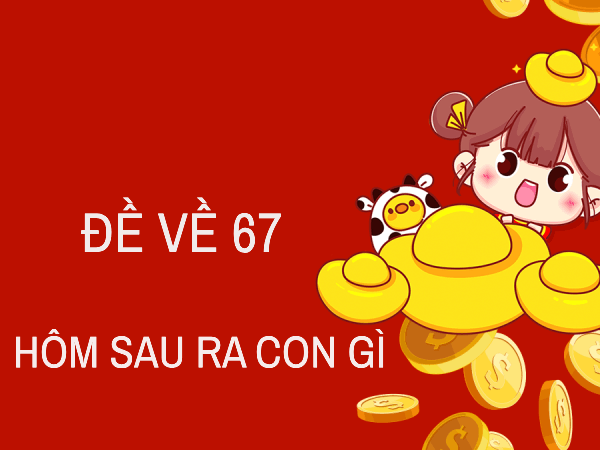 Cập nhật thống kê đề về 67 hôm sau về con gì dễ trúng thưởng khủng?