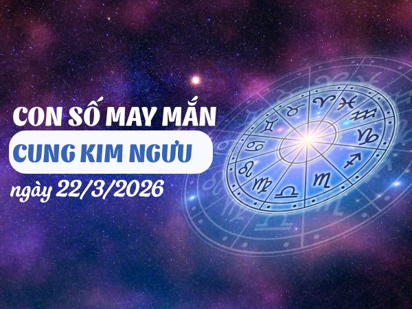 con số may mắn ngày 22/03/2026 cung Kim Ngưu