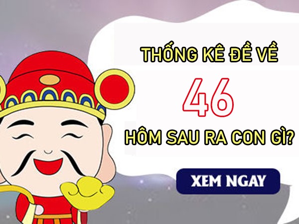 Thống kê đề về 46 hôm sau ra con gì, về con gì chuẩn xác?