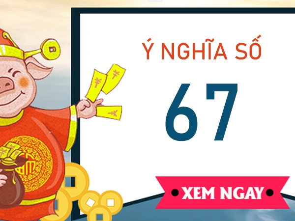 Ý nghĩa số 67 là gì? Tìm hiểu con số 67 mang tài lộc gì?